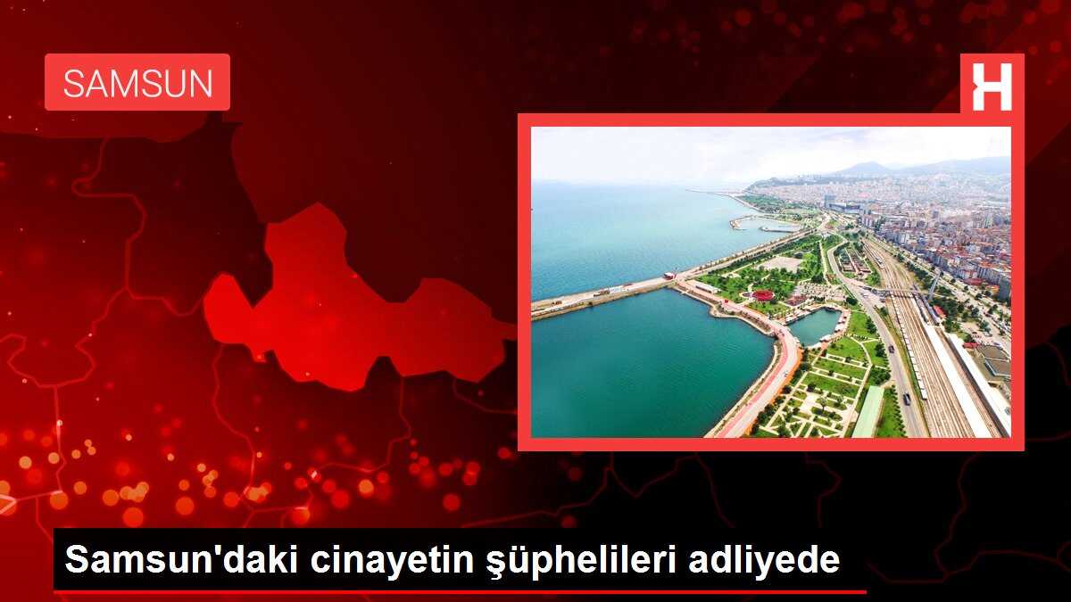 Samsun'daki cinayetin şüphelileri adliyede