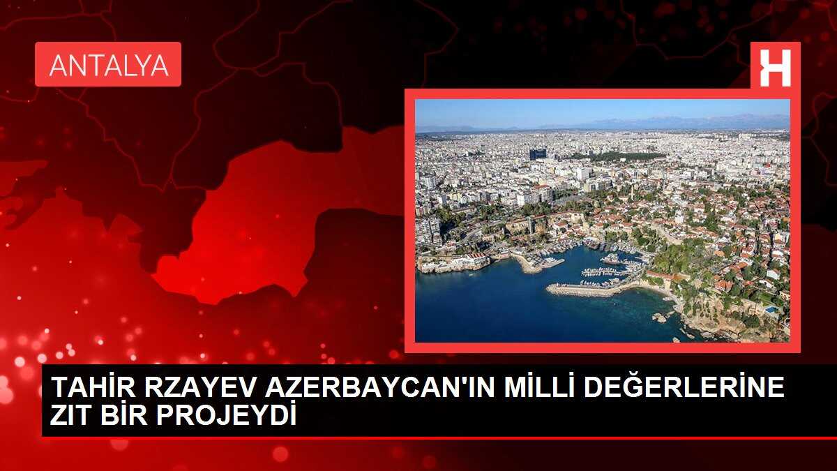 TAHİR RZAYEV AZERBAYCAN'IN MİLLİ DEĞERLERİNE ZIT BİR PROJEYDİ