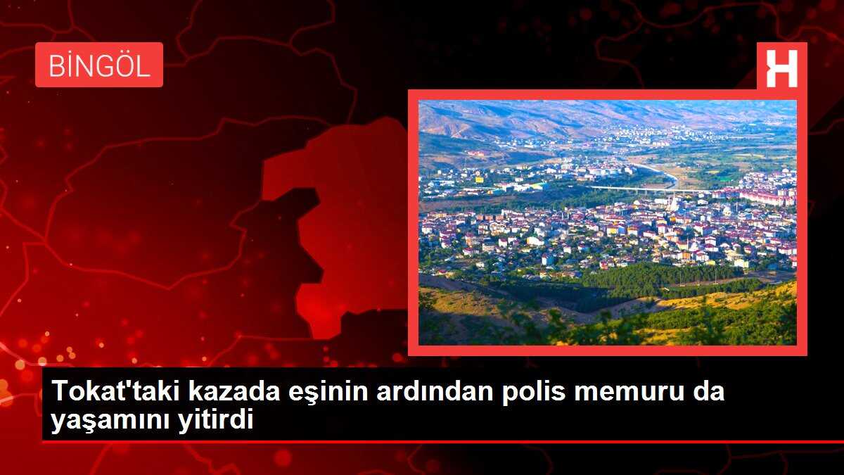 Tokat'taki kazada eşinin ardından polis memuru da yaşamını yitirdi