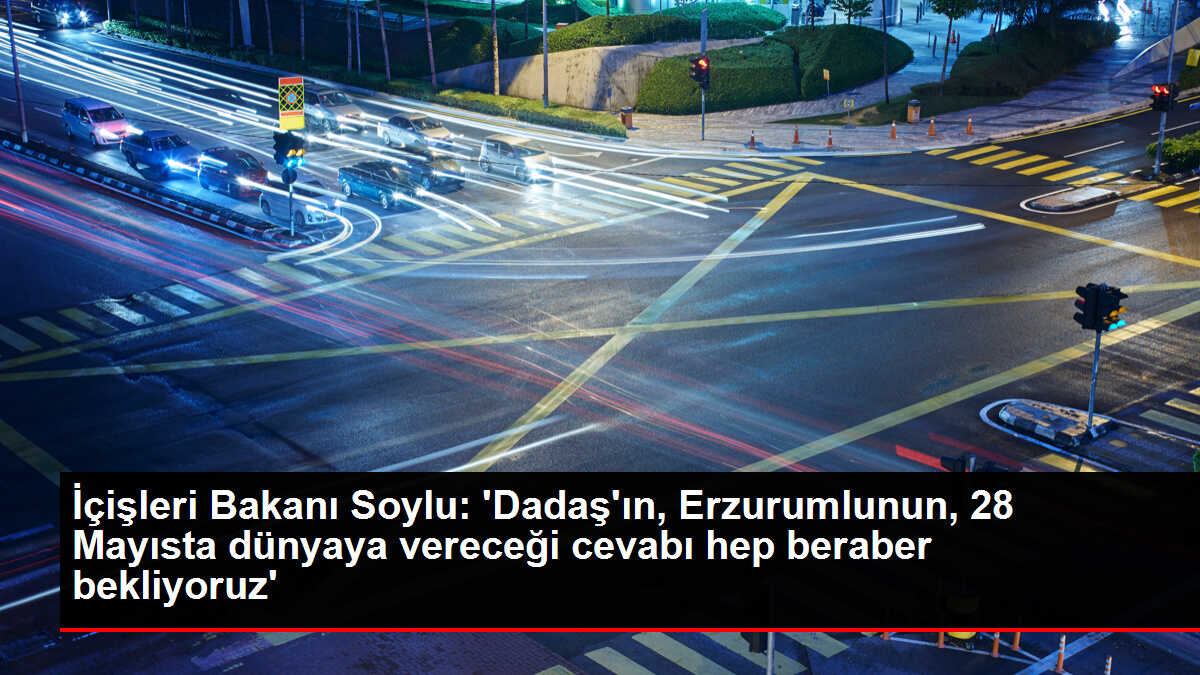 İçişleri Bakanı Soylu: 'Dadaş'ın, Erzurumlunun, 28 Mayısta dünyaya vereceği cevabı hep beraber bekliyoruz'