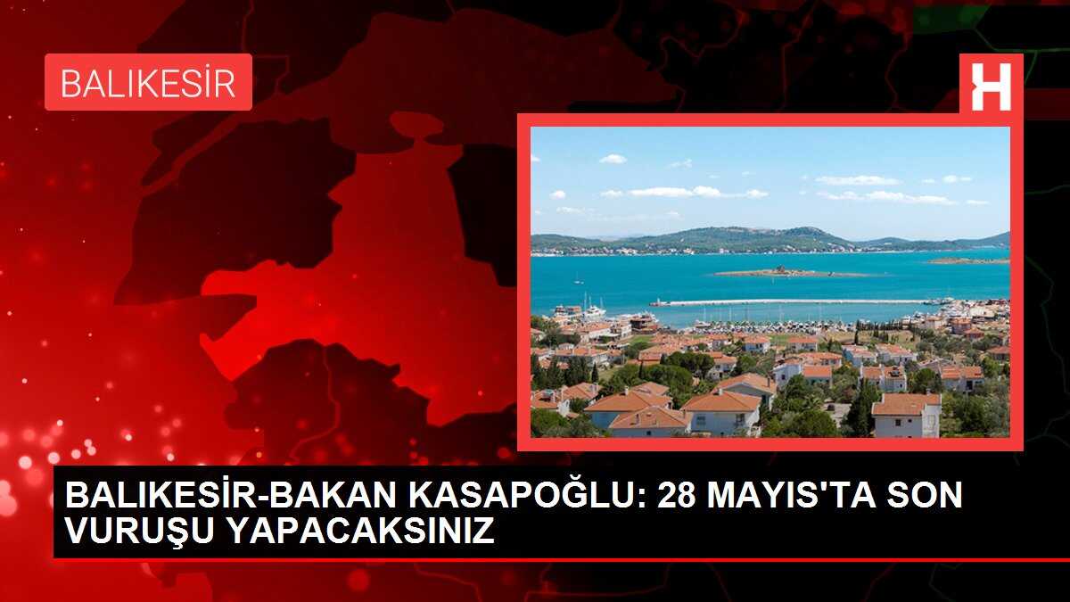 BALIKESİR-BAKAN KASAPOĞLU: 28 MAYIS'TA SON VURUŞU YAPACAKSINIZ