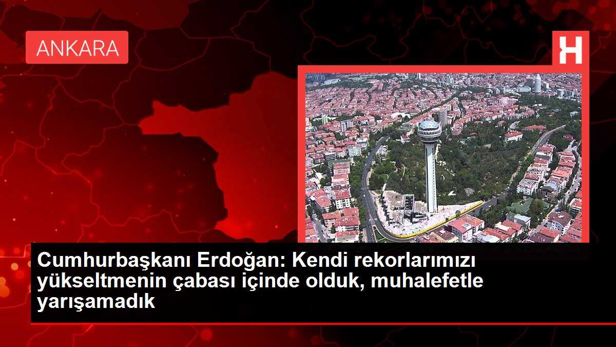 Cumhurbaşkanı Erdoğan: Kendi rekorlarımızı yükseltmenin çabası içinde olduk, muhalefetle yarışamadık