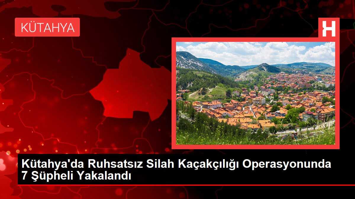 Kütahya'da Ruhsatsız Silah Kaçakçılığı Operasyonunda 7 Şüpheli Yakalandı