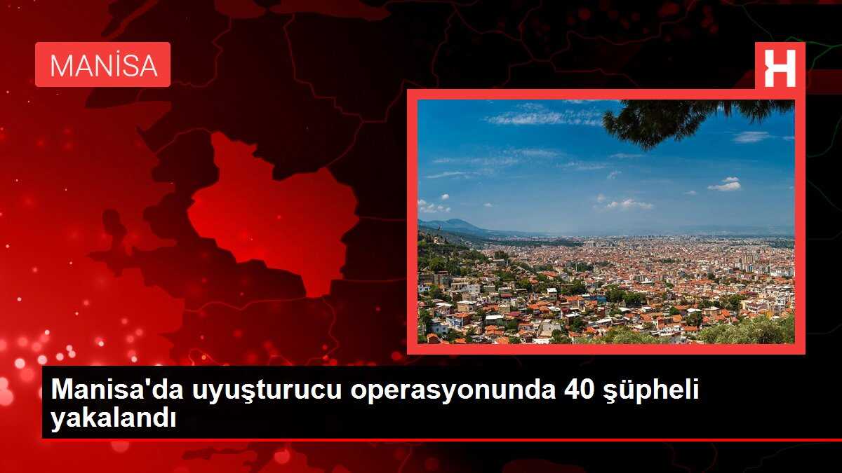 Manisa'da uyuşturucu operasyonunda 40 şüpheli yakalandı