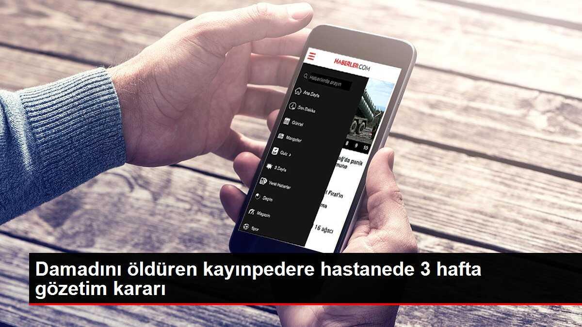 Damadını öldüren kayınpedere hastanede 3 hafta gözetim kararı