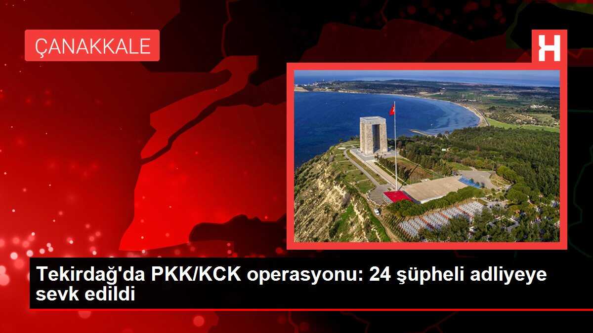 Tekirdağ'da PKK/KCK operasyonu: 24 şüpheli adliyeye sevk edildi