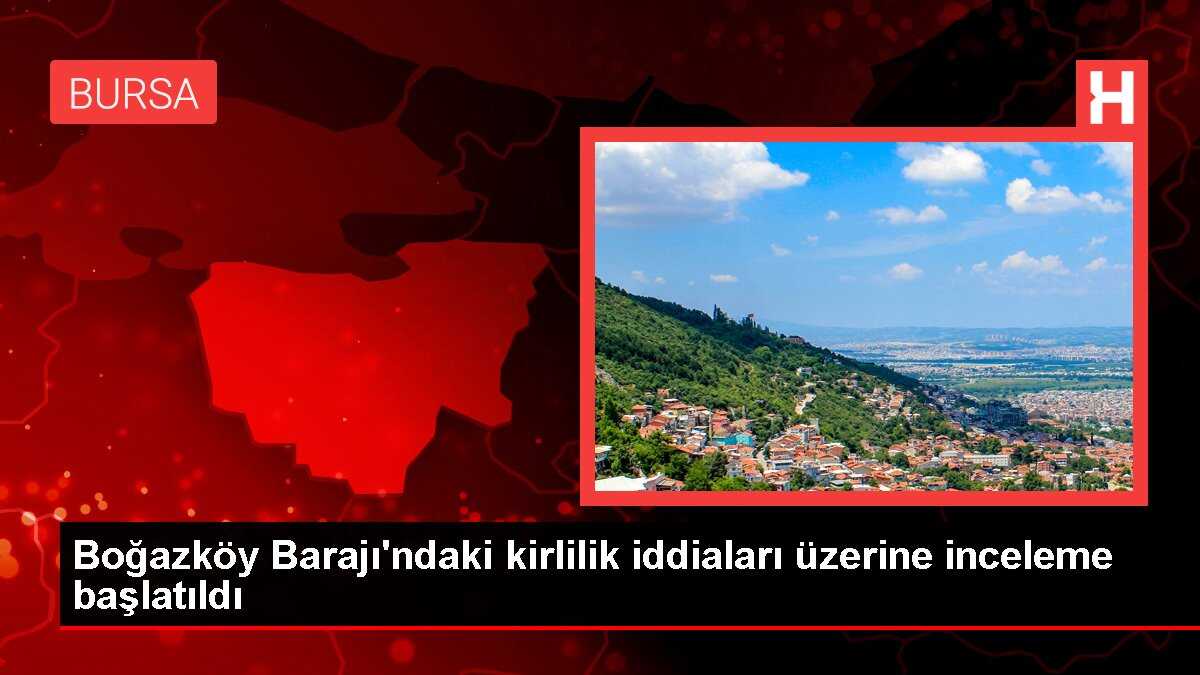 Boğazköy Barajı'ndaki kirlilik iddiaları üzerine inceleme başlatıldı