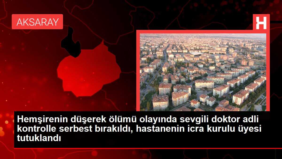 Hemşirenin düşerek ölümü olayında sevgili doktor adli kontrolle serbest bırakıldı, hastanenin icra kurulu üyesi tutuklandı