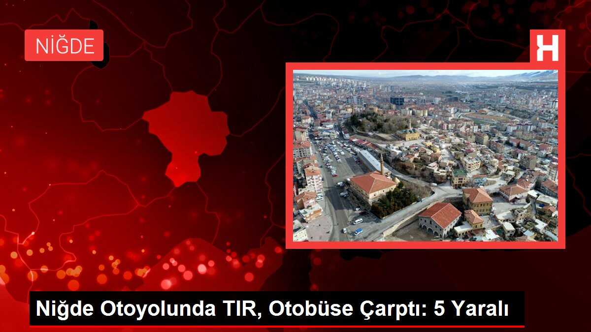 Niğde Otoyolunda TIR, Otobüse Çarptı: 5 Yaralı