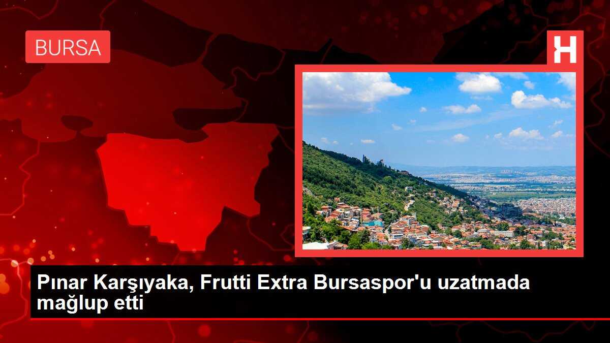 Pınar Karşıyaka, Frutti Extra Bursaspor'u uzatmada mağlup etti