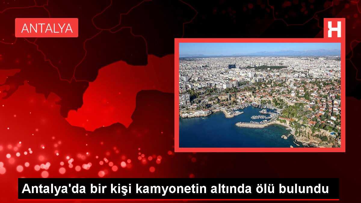 Antalya'da bir kişi kamyonetin altında ölü bulundu