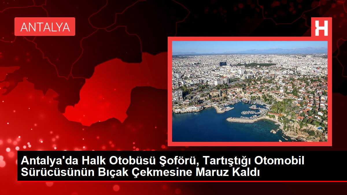 Antalya'da Halk Otobüsü Şoförü, Tartıştığı Otomobil Sürücüsünün Bıçak Çekmesine Maruz Kaldı