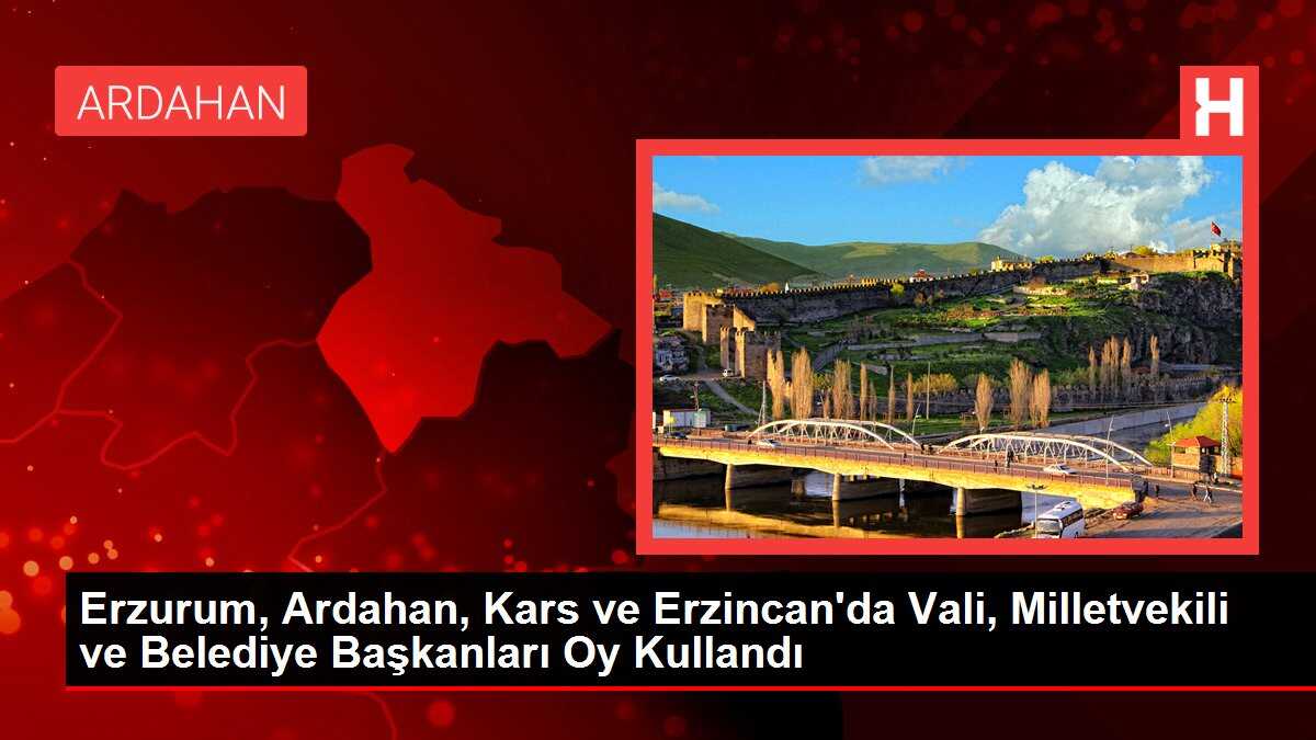 Erzurum, Ardahan, Kars ve Erzincan'da Vali, Milletvekili ve Belediye Başkanları Oy Kullandı