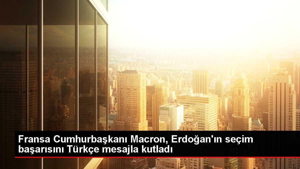 Fransa Cumhurbaşkanı Macron, Erdoğan'ın seçim başarısını Türkçe mesajla kutladı