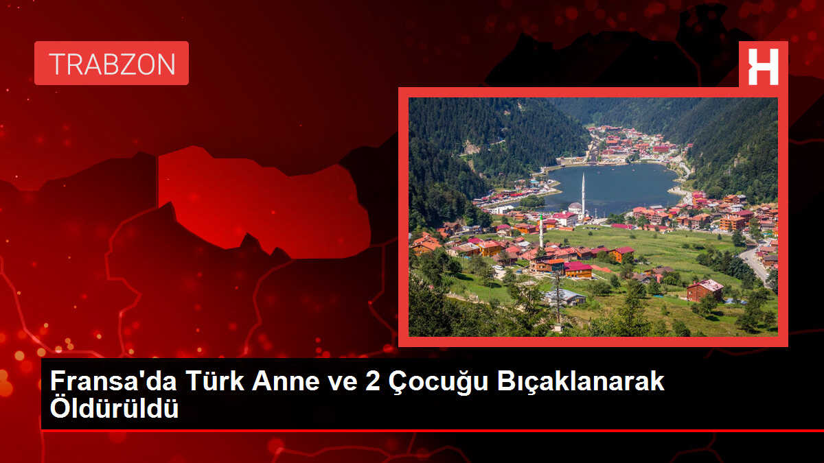 Fransa'da Türk Anne ve 2 Çocuğu Bıçaklanarak Öldürüldü