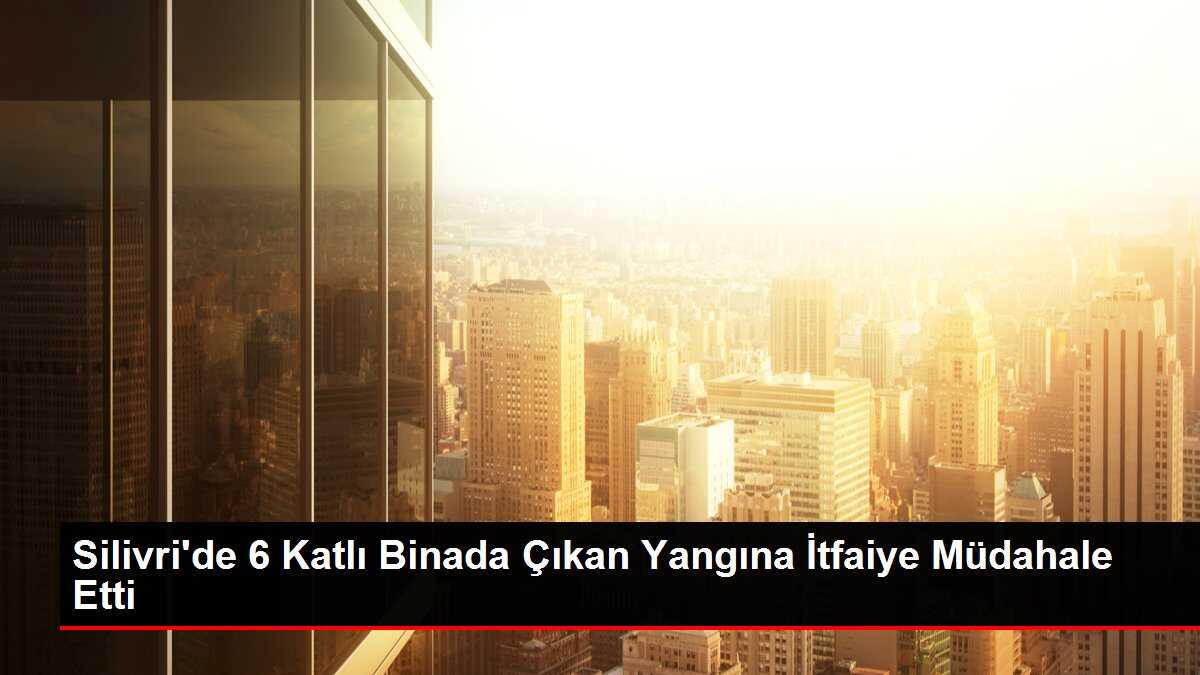 Silivri'de 6 Katlı Binada Çıkan Yangına İtfaiye Müdahale Etti