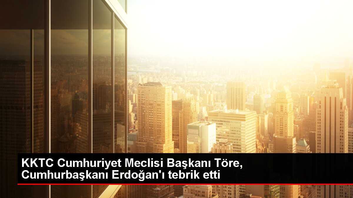 KKTC Cumhuriyet Meclisi Başkanı Töre, Cumhurbaşkanı Erdoğan'ı tebrik etti