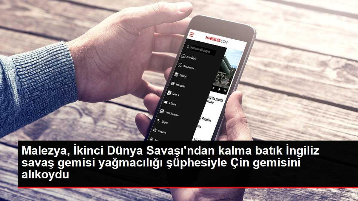Malezya, İkinci Dünya Savaşı'ndan kalma batık İngiliz savaş gemisi yağmacılığı şüphesiyle Çin gemisini alıkoydu