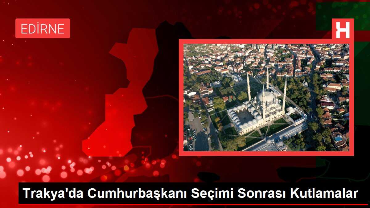 Trakya'da Cumhurbaşkanı Seçimi Sonrası Kutlamalar