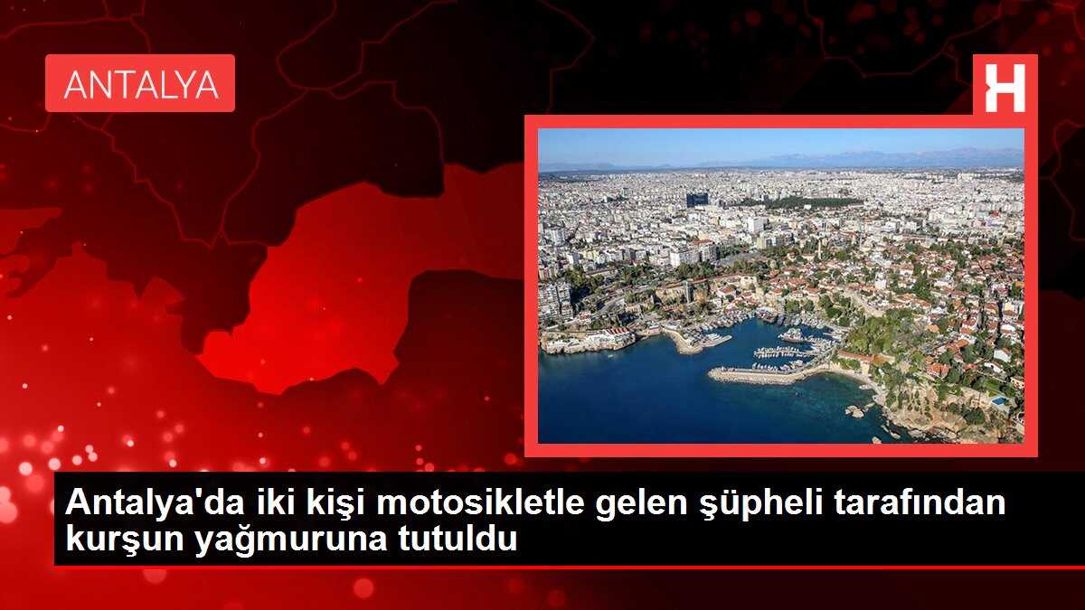 Antalya'da iki kişi motosikletle gelen şüpheli tarafından kurşun yağmuruna tutuldu