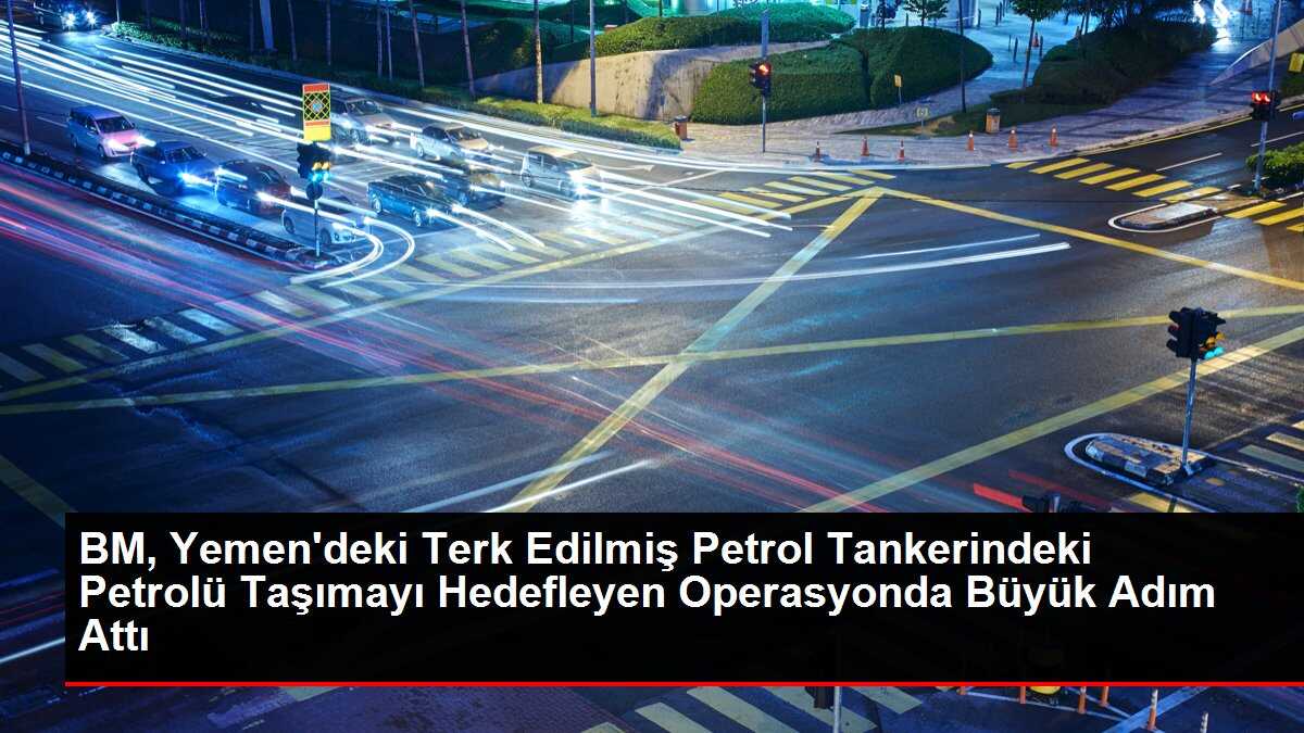 BM, Yemen'deki Terk Edilmiş Petrol Tankerindeki Petrolü Taşımayı Hedefleyen Operasyonda Büyük Adım Attı