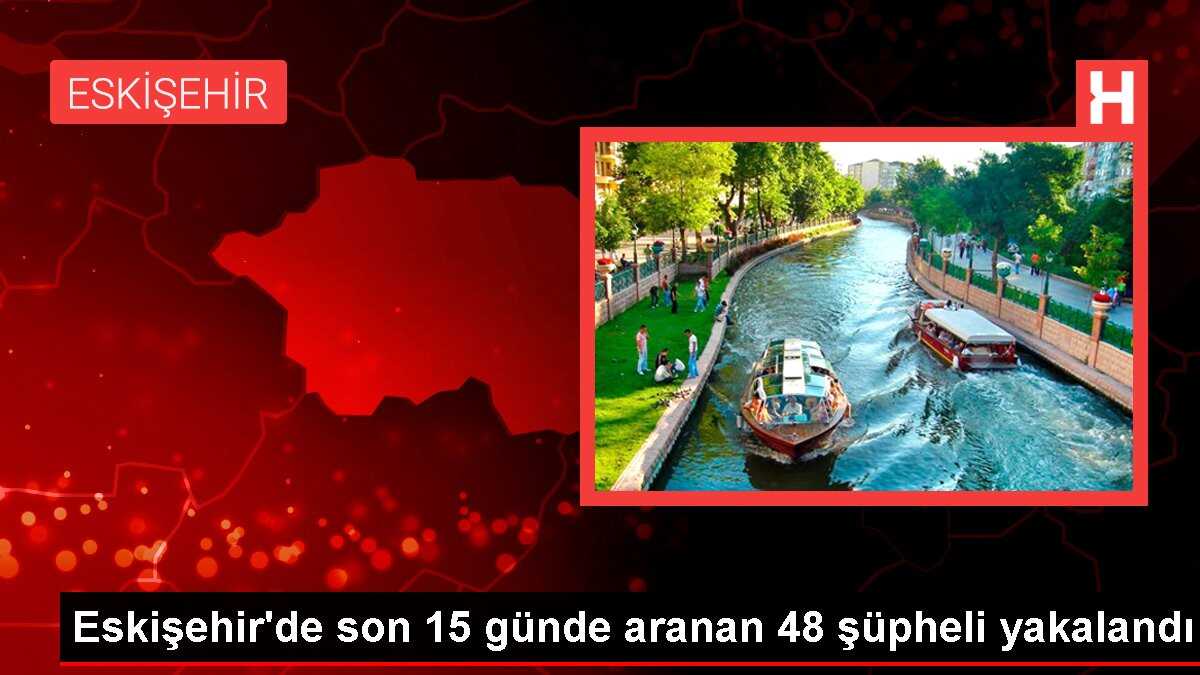 Eskişehir'de son 15 günde aranan 48 şüpheli yakalandı