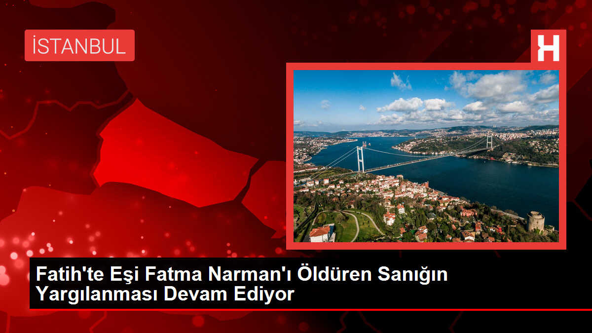 Fatih'te Eşi Fatma Narman'ı Öldüren Sanığın Yargılanması Devam Ediyor