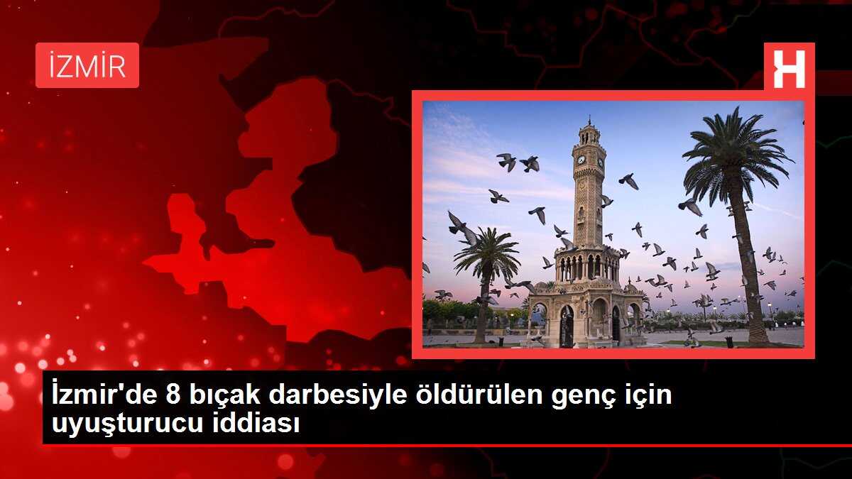 İzmir'de 8 bıçak darbesiyle öldürülen genç için uyuşturucu iddiası