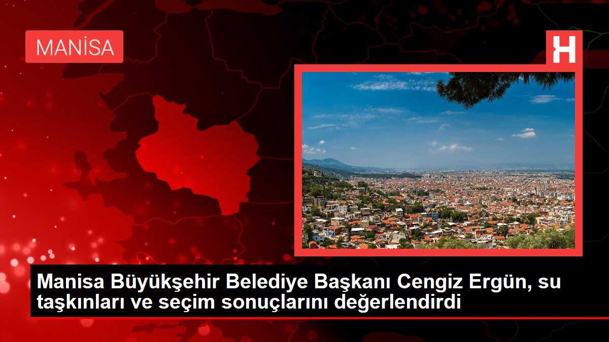 Manisa Büyükşehir Belediye Başkanı Cengiz Ergün, su taşkınları ve seçim sonuçlarını değerlendirdi