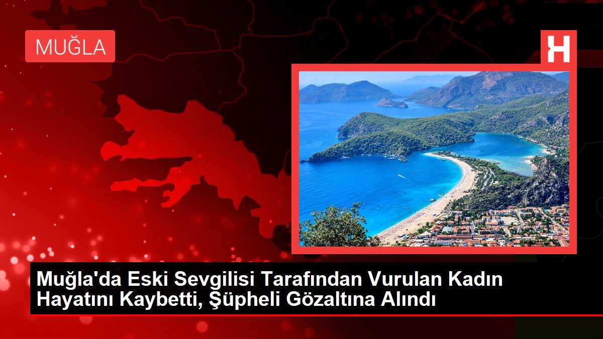 Muğla'da Eski Sevgilisi Tarafından Vurulan Kadın Hayatını Kaybetti, Şüpheli Gözaltına Alındı