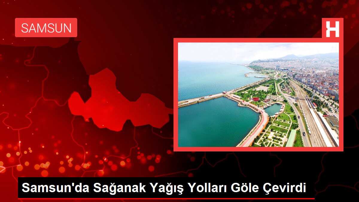 Samsun'da Sağanak Yağış Yolları Göle Çevirdi