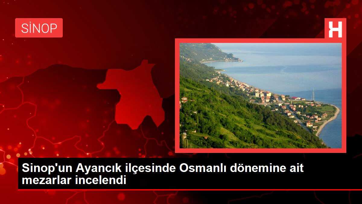 Sinop'un Ayancık ilçesinde Osmanlı dönemine ait mezarlar incelendi