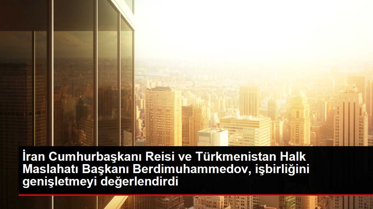 İran Cumhurbaşkanı Reisi ve Türkmenistan Halk Maslahatı Başkanı Berdimuhammedov, işbirliğini genişletmeyi değerlendirdi