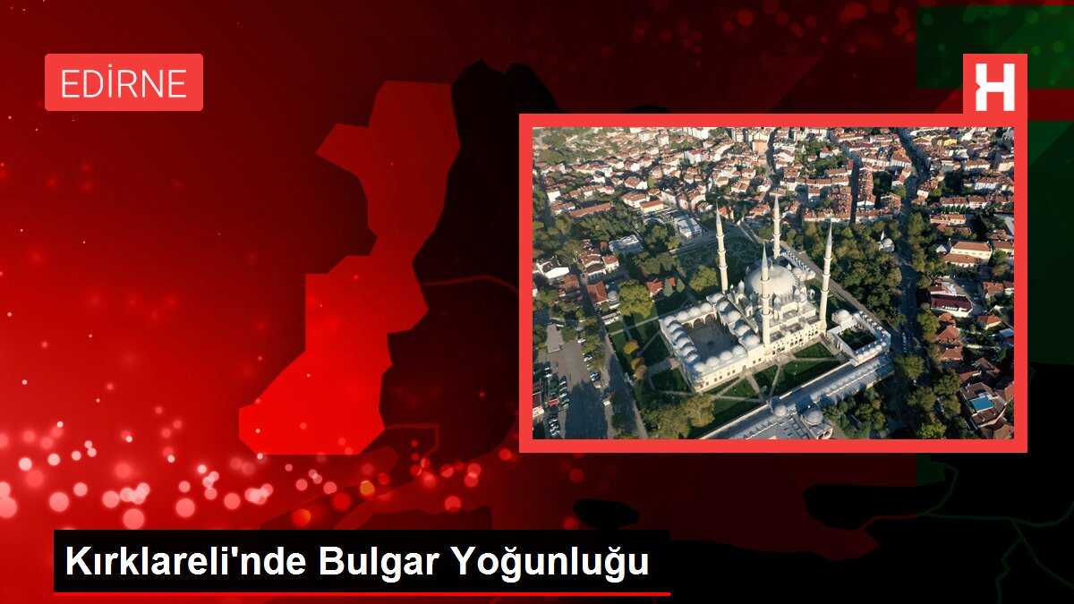 Kırklareli'nde Bulgar Yoğunluğu