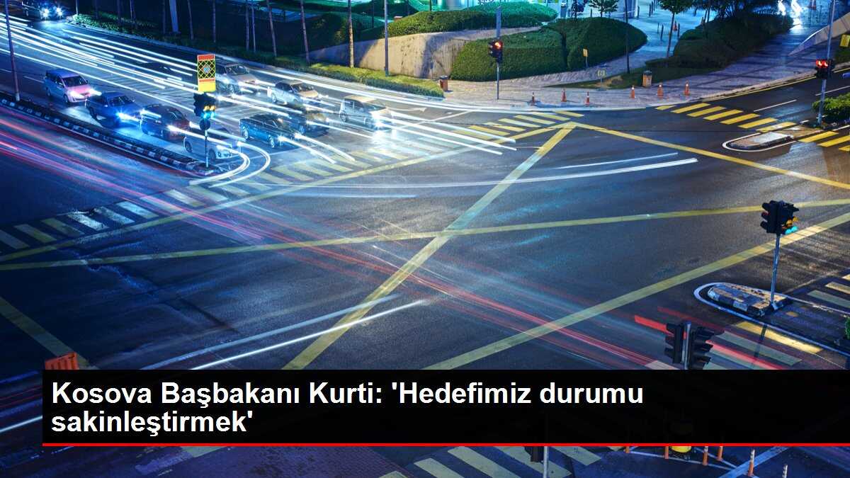 Kosova Başbakanı Kurti: 'Hedefimiz durumu sakinleştirmek'