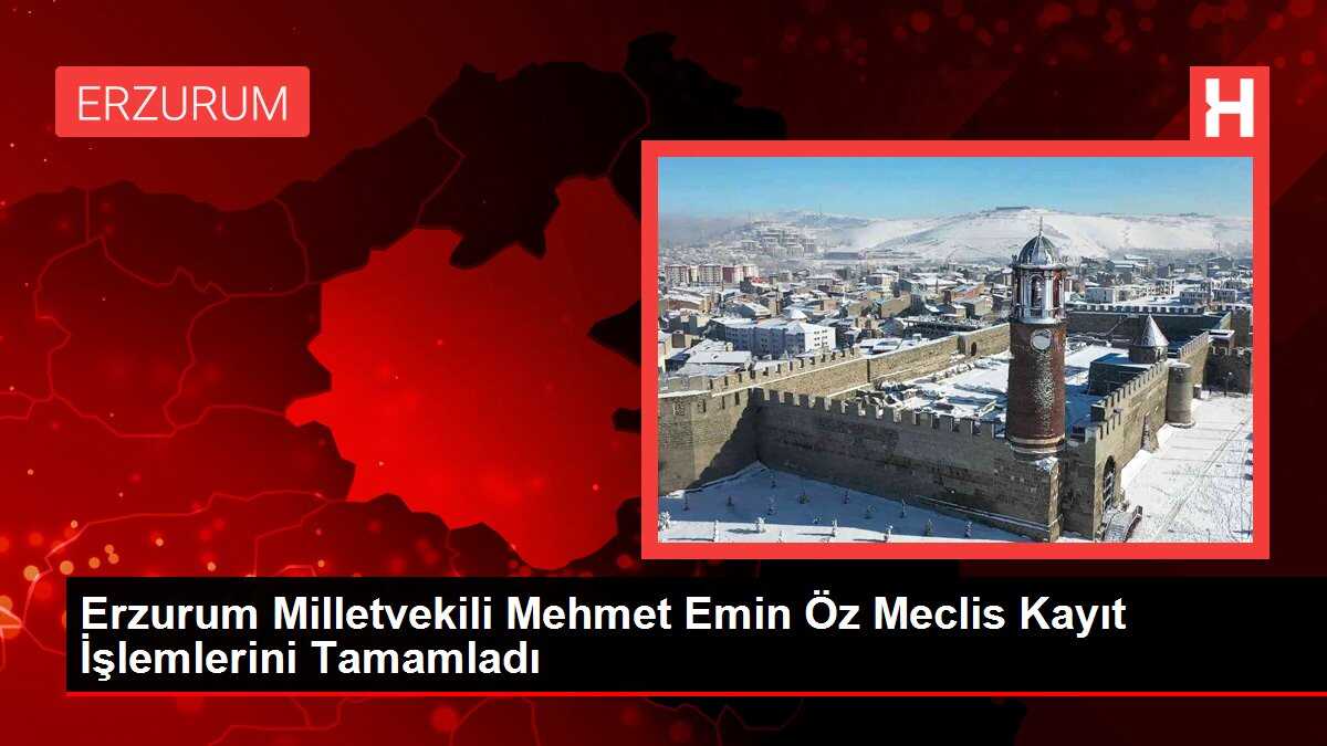 Erzurum Milletvekili Mehmet Emin Öz Meclis Kayıt İşlemlerini Tamamladı
