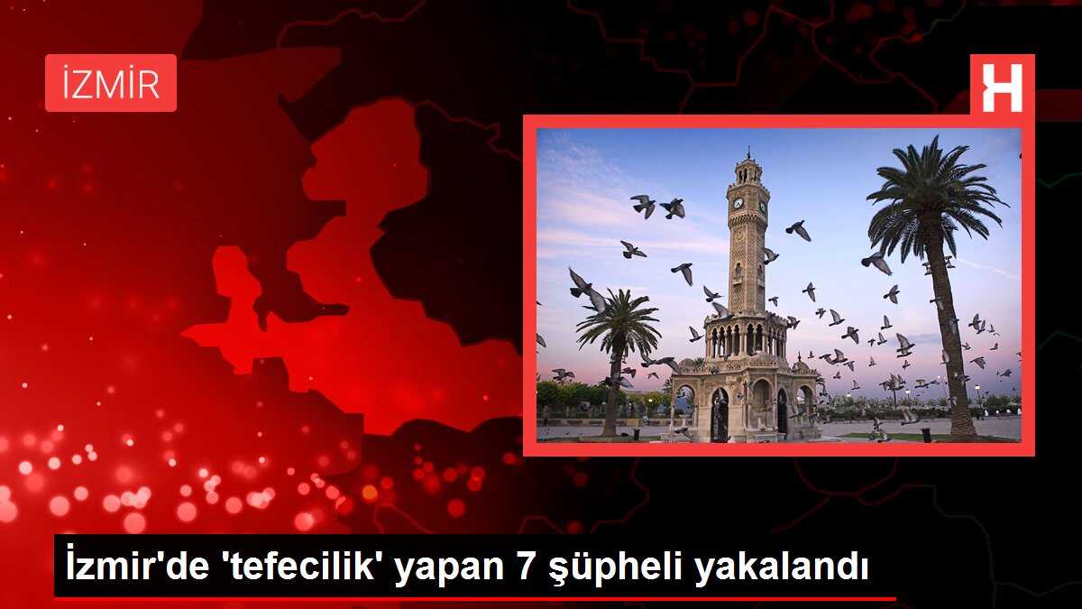 İzmir'de 'tefecilik' yapan 7 şüpheli yakalandı