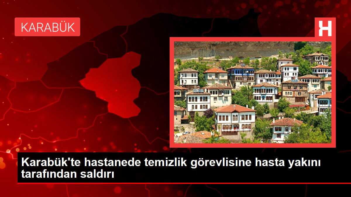 Karabük'te hastanede temizlik görevlisine hasta yakını tarafından saldırı