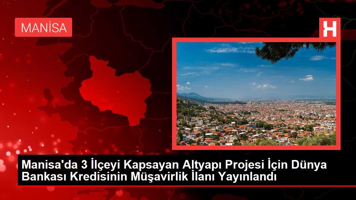 Manisa'da 3 İlçeyi Kapsayan Altyapı Projesi İçin Dünya Bankası Kredisinin Müşavirlik İlanı Yayınlandı