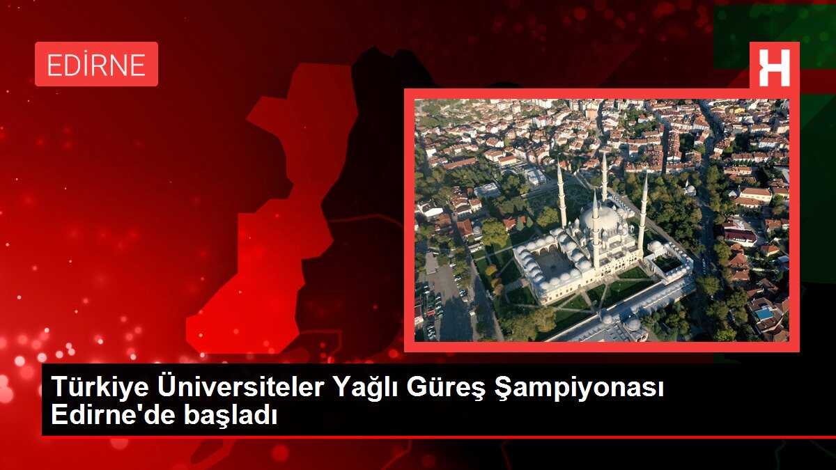 Türkiye Üniversiteler Yağlı Güreş Şampiyonası Edirne'de başladı