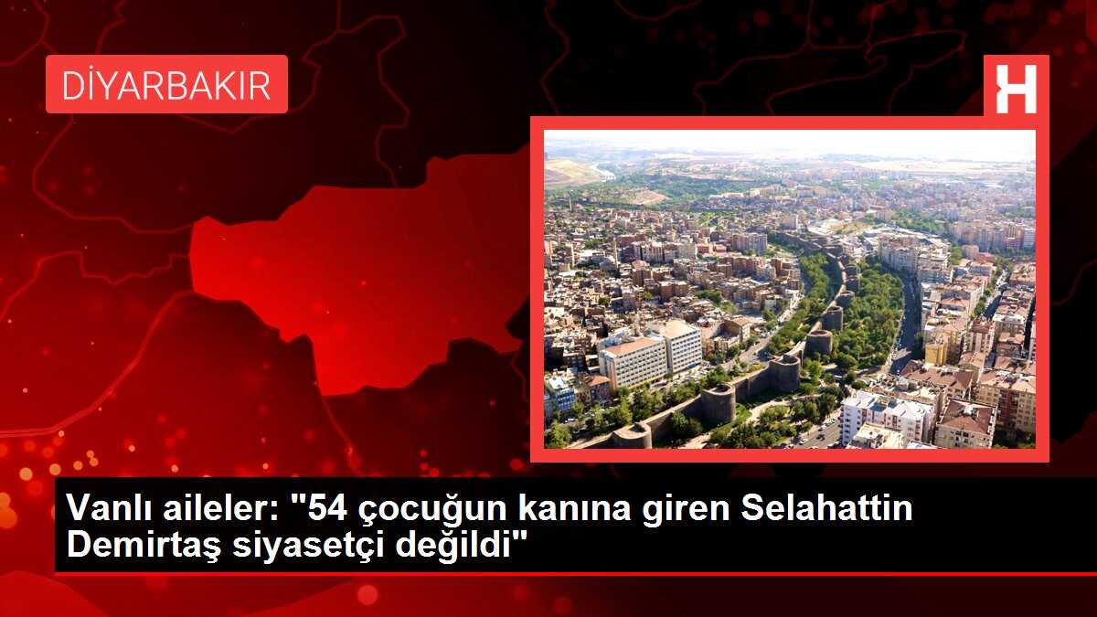 Vanlı aileler: '54 çocuğun kanına giren Selahattin Demirtaş siyasetçi değildi'