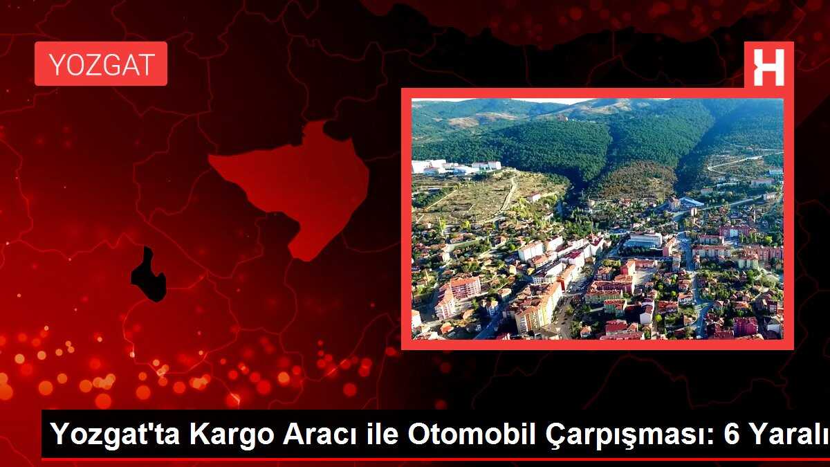 Yozgat'ta Kargo Aracı ile Otomobil Çarpışması: 6 Yaralı
