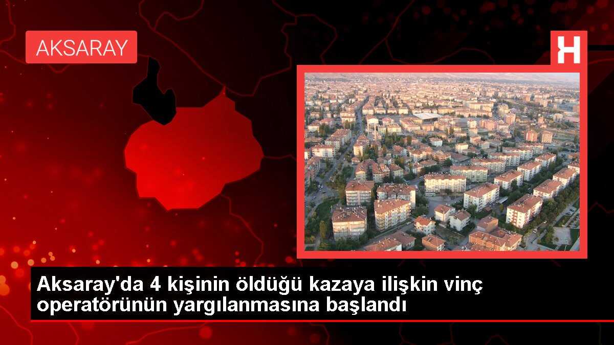Aksaray'da 4 kişinin öldüğü kazaya ilişkin vinç operatörünün yargılanmasına başlandı