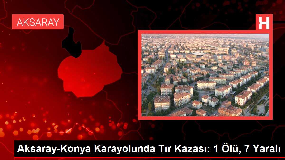 Aksaray-Konya Karayolunda Tır Kazası: 1 Ölü, 7 Yaralı