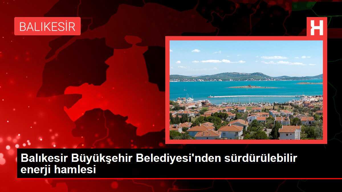 Balıkesir Büyükşehir Belediyesi'nden sürdürülebilir enerji hamlesi
