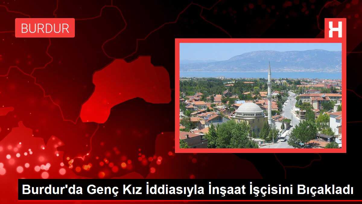 Burdur'da Genç Kız İddiasıyla İnşaat İşçisini Bıçakladı