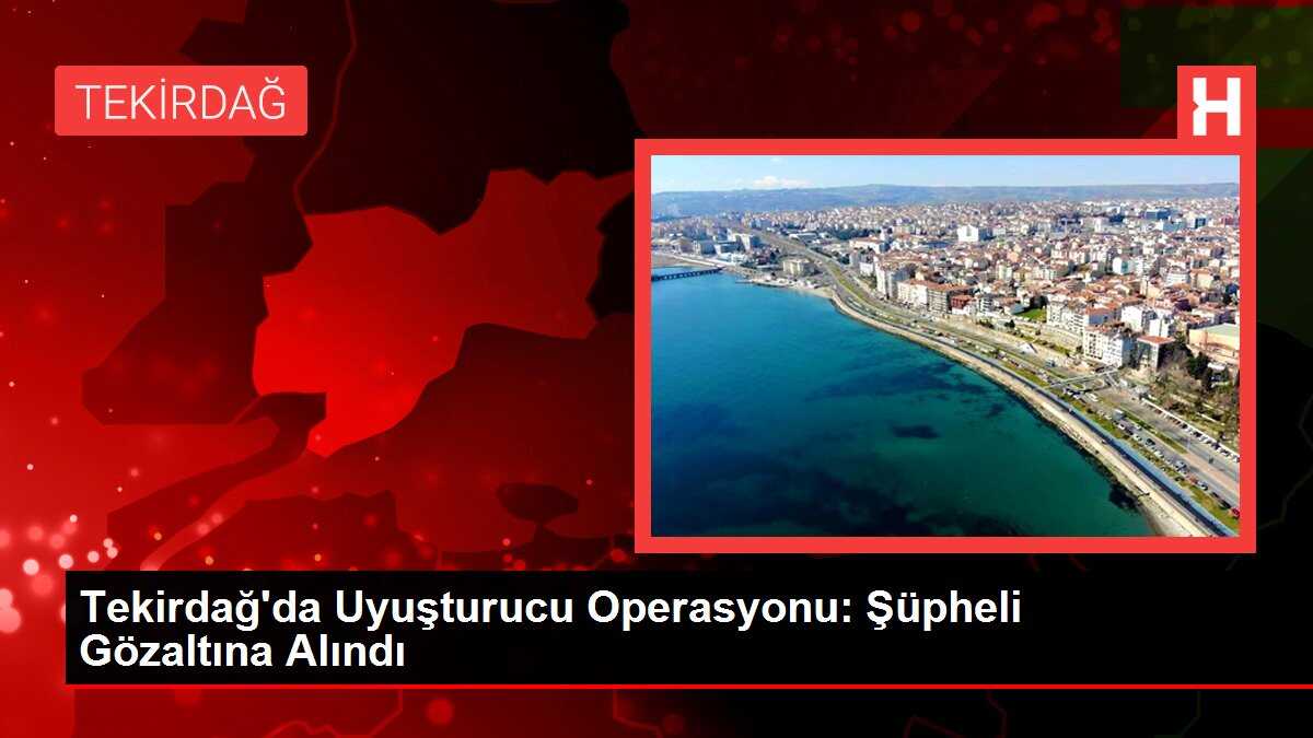 Tekirdağ'da Uyuşturucu Operasyonu: Şüpheli Gözaltına Alındı