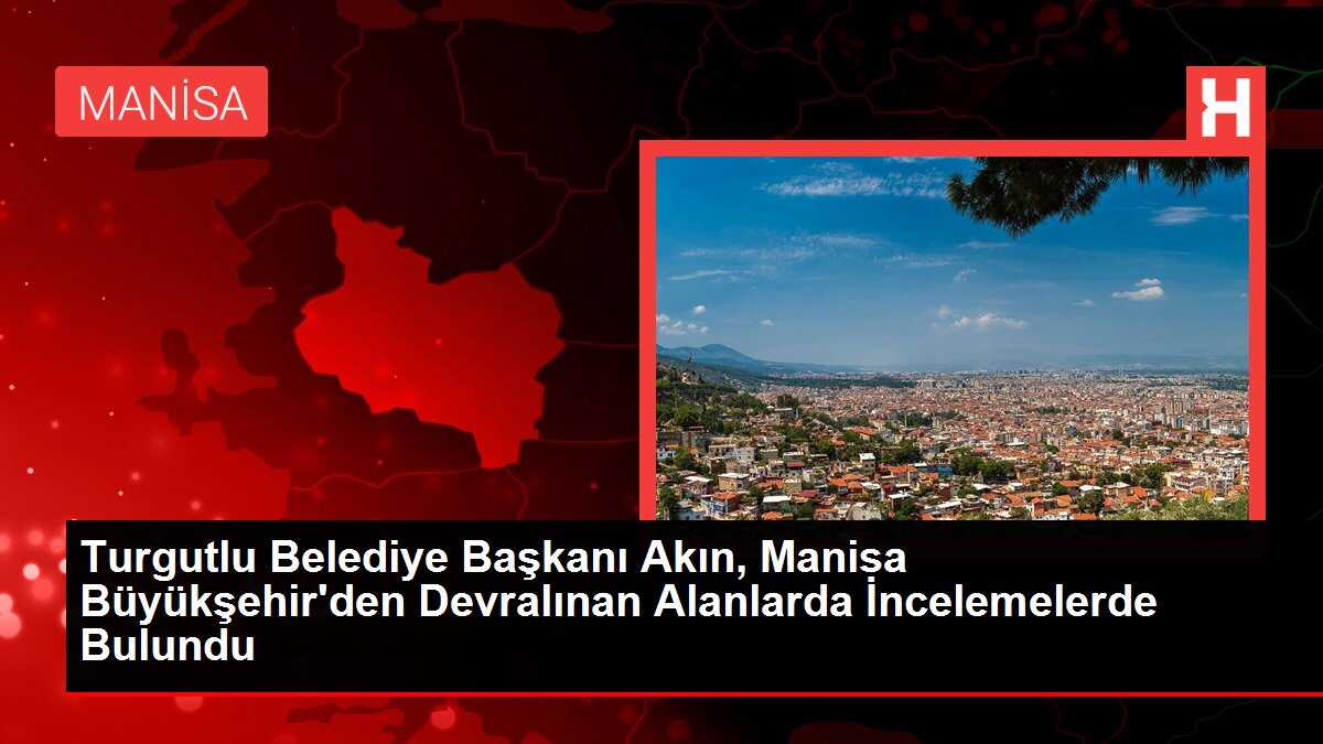 Turgutlu Belediye Başkanı Akın, Manisa Büyükşehir'den Devralınan Alanlarda İncelemelerde Bulundu