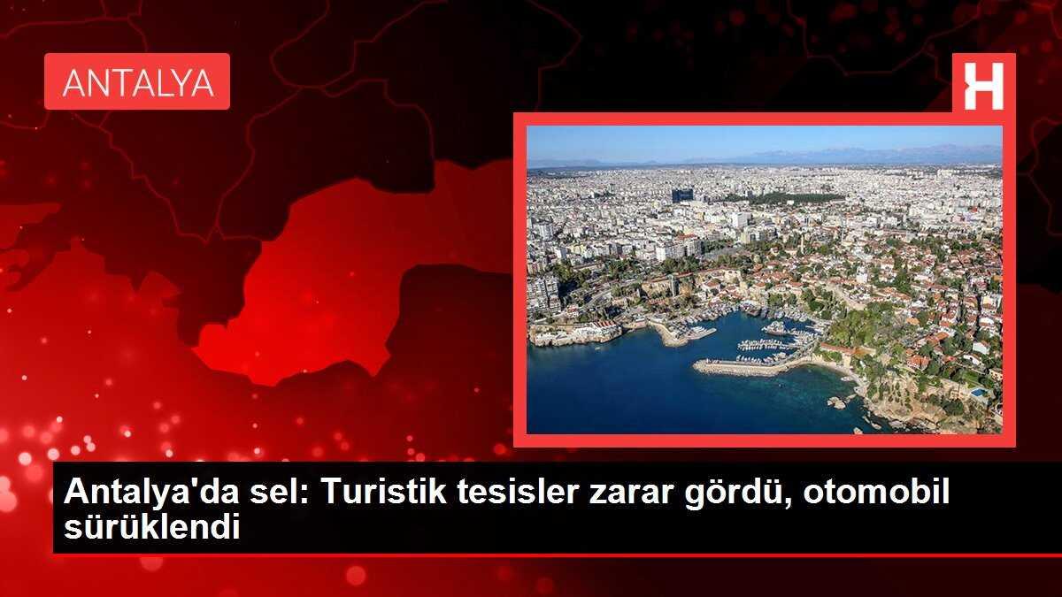 Antalya'da sel: Turistik tesisler zarar gördü, otomobil sürüklendi