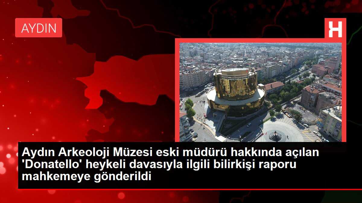 Aydın Arkeoloji Müzesi eski müdürü hakkında açılan 'Donatello' heykeli davasıyla ilgili bilirkişi raporu mahkemeye gönderildi
